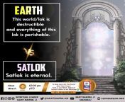 EARTH This world/lok is destructible and everything of this lok is perishable. SATLOK Satlok is eternal. from pireeyka chothree lok bhajan