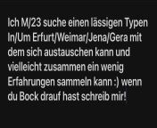 [23] Ich M/23 suche einen lssigen Typen In/Um Erfurt/Weimar/Jena/Gera mit dem sich austauschen kann und vielleicht zusammen ein wenig Erfahrungen sammeln kann :) wenn du Bock drauf hast schreib mir! from sabntxxx kann