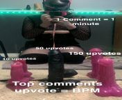 1 comment = +1 minute upvote controls the size, top comments upvotes = BPM. voting closes in 1 HOUR, will upload proof to xvideos from bpm
